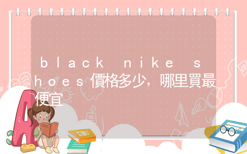 black nike shoes價格多少，哪里買最便宜插圖